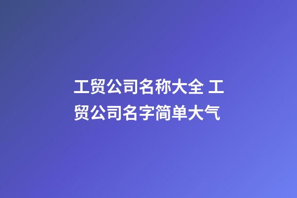 工贸公司名称大全 工贸公司名字简单大气-第1张-公司起名-玄机派